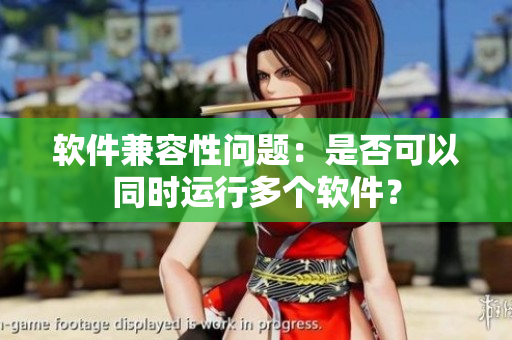 软件兼容性问题：是否可以同时运行多个软件？