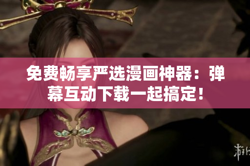 免费畅享严选漫画神器：弹幕互动下载一起搞定！