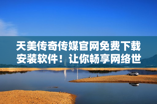 天美传奇传媒官网免费下载安装软件！让你畅享网络世界！