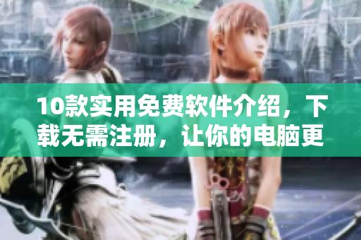 10款实用免费软件介绍，下载无需注册，让你的电脑更高效！