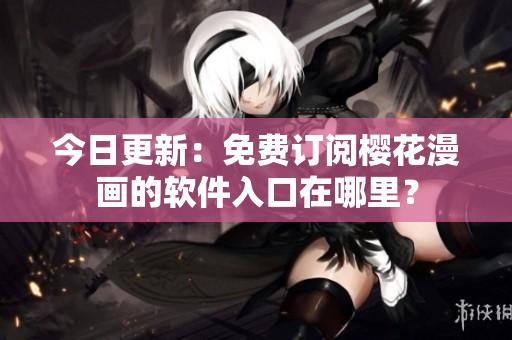 今日更新：免费订阅樱花漫画的软件入口在哪里？