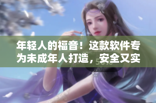 年轻人的福音！这款软件专为未成年人打造，安全又实用