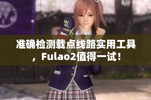 准确检测载点线路实用工具，Fulao2值得一试！