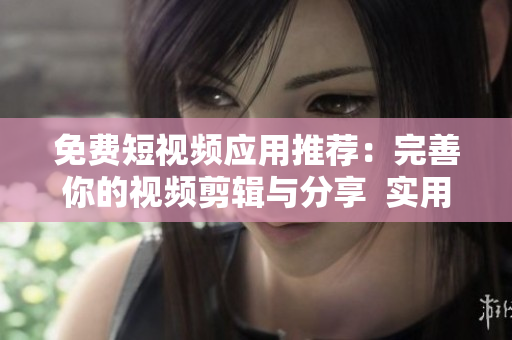 免费短视频应用推荐：完善你的视频剪辑与分享  实用精选