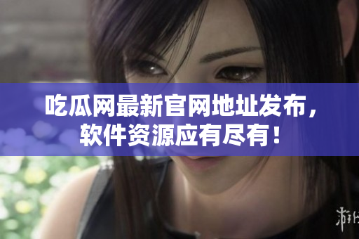 吃瓜网最新官网地址发布，软件资源应有尽有！
