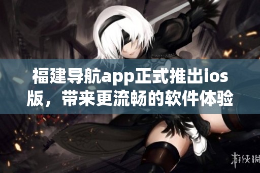 福建导航app正式推出ios版，带来更流畅的软件体验