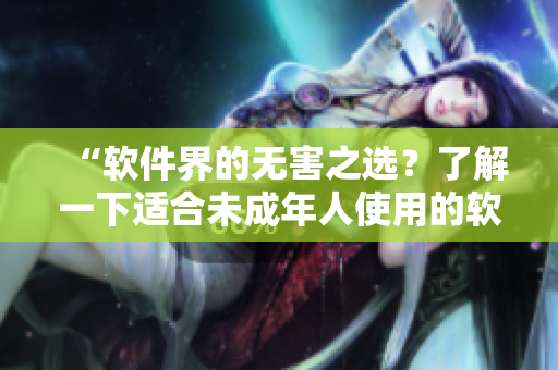 “软件界的无害之选？了解一下适合未成年人使用的软件推荐！”