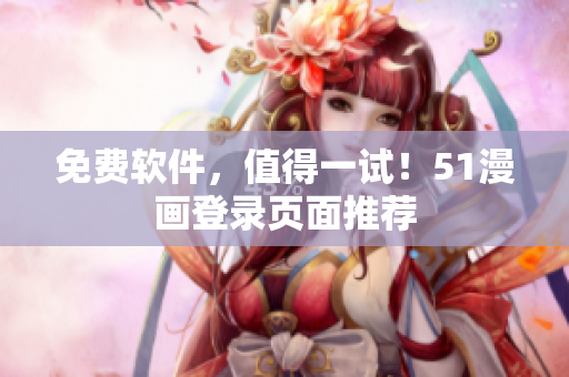 免费软件，值得一试！51漫画登录页面推荐