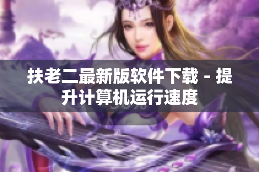 扶老二最新版软件下载 - 提升计算机运行速度