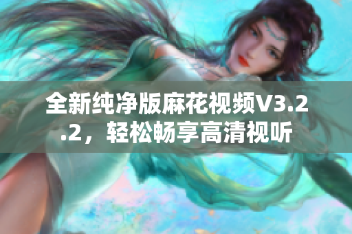 全新纯净版麻花视频V3.2.2，轻松畅享高清视听