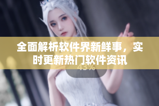 全面解析软件界新鲜事，实时更新热门软件资讯