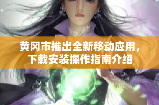 黄冈市推出全新移动应用，下载安装操作指南介绍