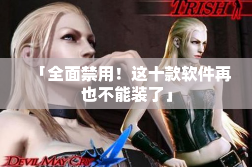 「全面禁用！这十款软件再也不能装了」