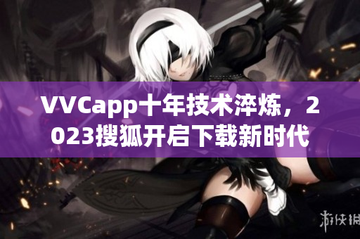 VVCapp十年技术淬炼，2023搜狐开启下载新时代
