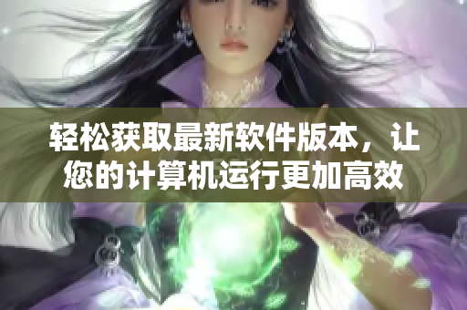 轻松获取最新软件版本，让您的计算机运行更加高效