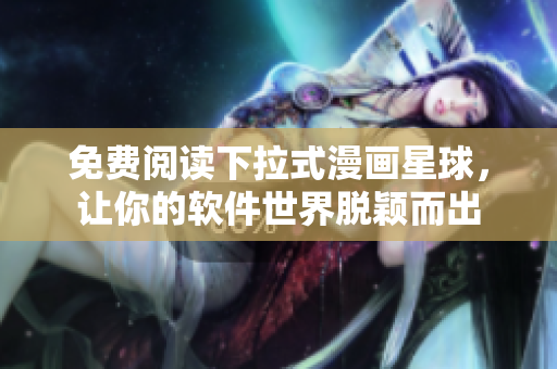 免费阅读下拉式漫画星球，让你的软件世界脱颖而出