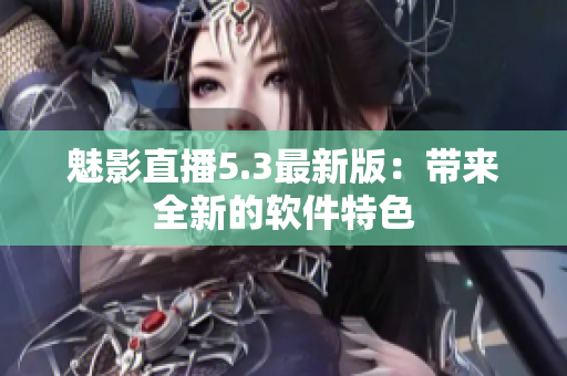 魅影直播5.3最新版：带来全新的软件特色