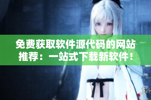 免费获取软件源代码的网站推荐：一站式下载新软件！