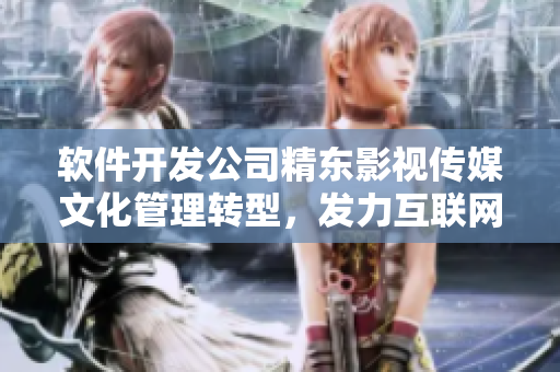 软件开发公司精东影视传媒文化管理转型，发力互联网智能化