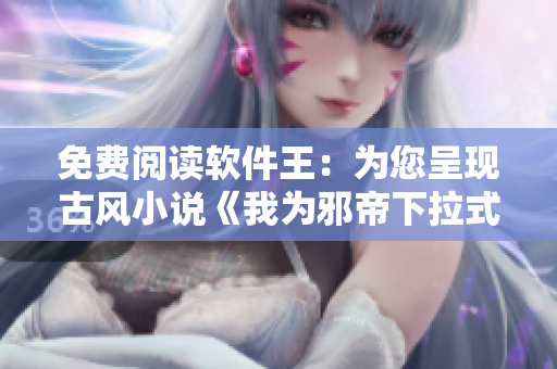 免费阅读软件王：为您呈现古风小说《我为邪帝下拉式六》