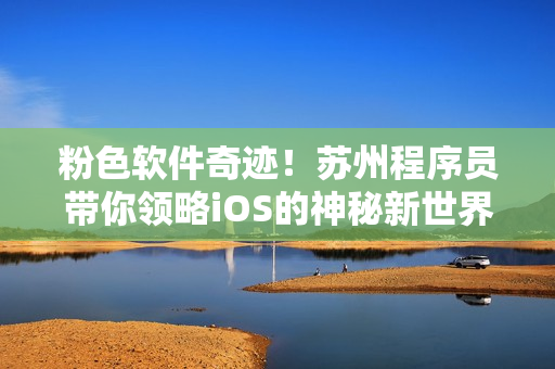 粉色软件奇迹！苏州程序员带你领略iOS的神秘新世界