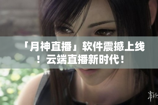 「月神直播」软件震撼上线！云端直播新时代！
