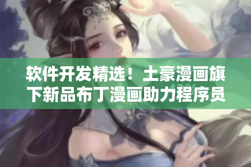 软件开发精选！土豪漫画旗下新品布丁漫画助力程序员创新！