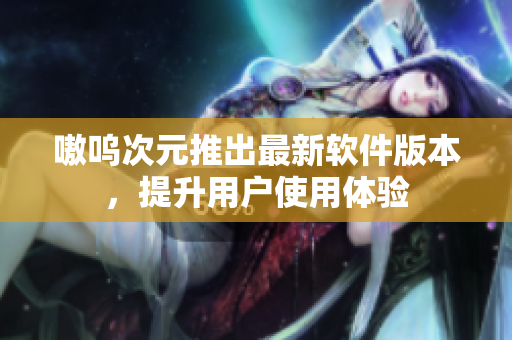 嗷呜次元推出最新软件版本，提升用户使用体验