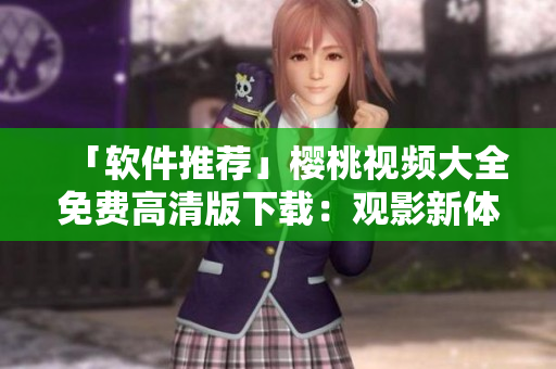 「软件推荐」樱桃视频大全免费高清版下载：观影新体验！