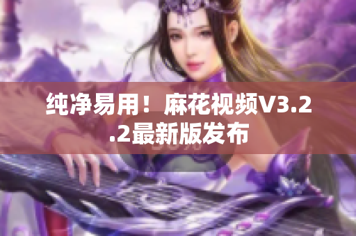 纯净易用！麻花视频V3.2.2最新版发布