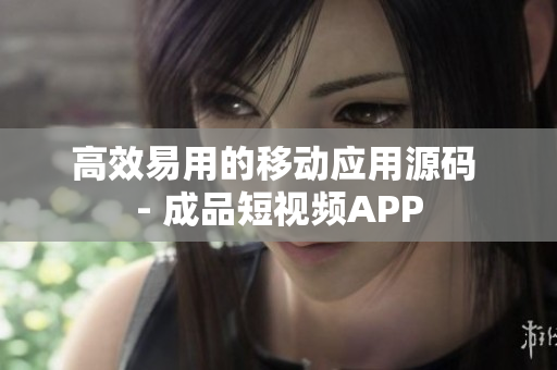高效易用的移动应用源码 - 成品短视频APP