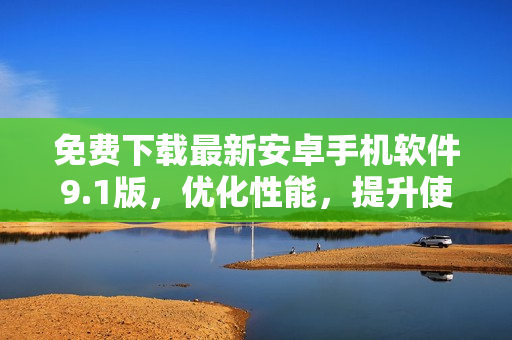 免费下载最新安卓手机软件9.1版，优化性能，提升使用体验