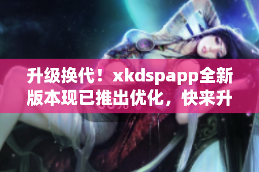 升级换代！xkdspapp全新版本现已推出优化，快来升级体验吧！