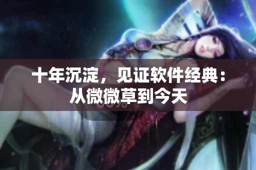 十年沉淀，见证软件经典：从微微草到今天