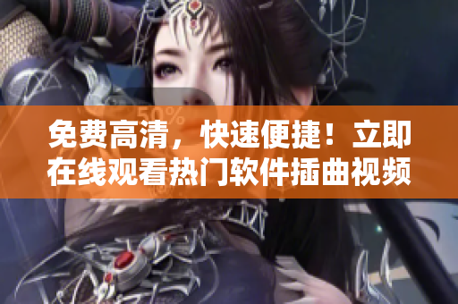 免费高清，快速便捷！立即在线观看热门软件插曲视频