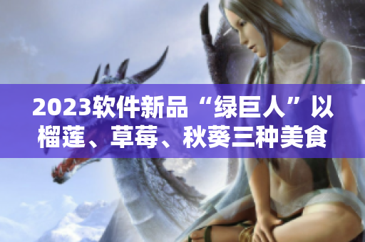 2023软件新品“绿巨人”以榴莲、草莓、秋葵三种美食元素为灵感打造