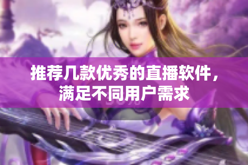 推荐几款优秀的直播软件，满足不同用户需求