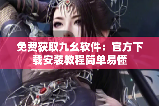 免费获取九幺软件：官方下载安装教程简单易懂