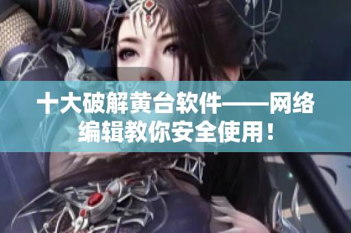 十大破解黄台软件——网络编辑教你安全使用！