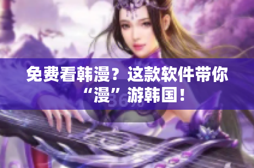 免费看韩漫？这款软件带你“漫”游韩国！