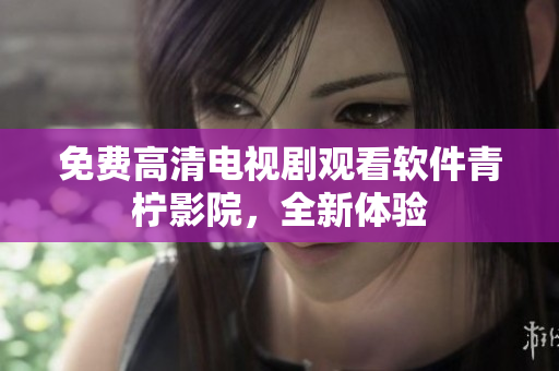 免费高清电视剧观看软件青柠影院，全新体验