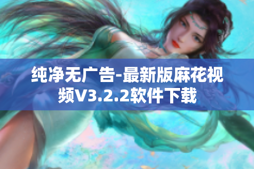 纯净无广告-最新版麻花视频V3.2.2软件下载