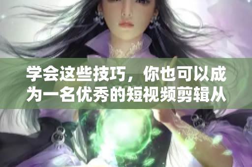 学会这些技巧，你也可以成为一名优秀的短视频剪辑从业者