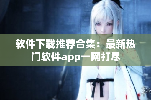 软件下载推荐合集：最新热门软件app一网打尽