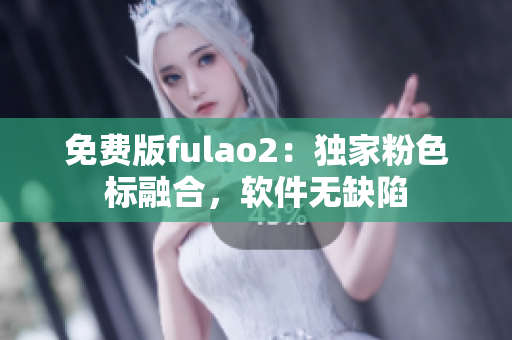 免费版fulao2：独家粉色标融合，软件无缺陷