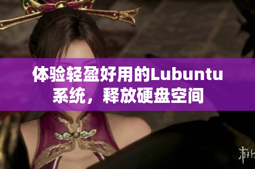 体验轻盈好用的Lubuntu系统，释放硬盘空间