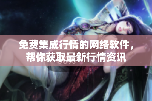 免费集成行情的网络软件，帮你获取最新行情资讯