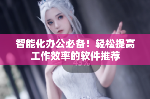 智能化办公必备！轻松提高工作效率的软件推荐