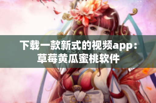 下载一款新式的视频app：草莓黄瓜蜜桃软件