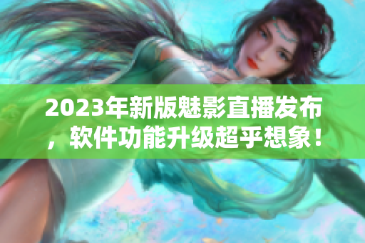 2023年新版魅影直播发布，软件功能升级超乎想象！